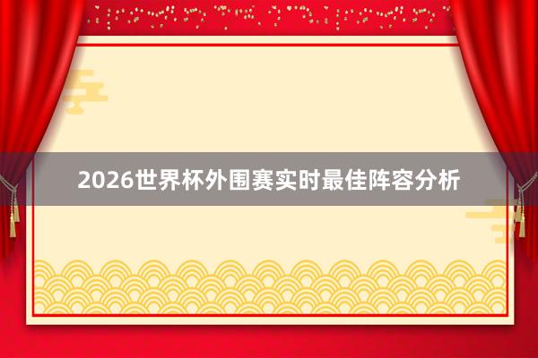 2026世界杯外围赛实时最佳阵容分析