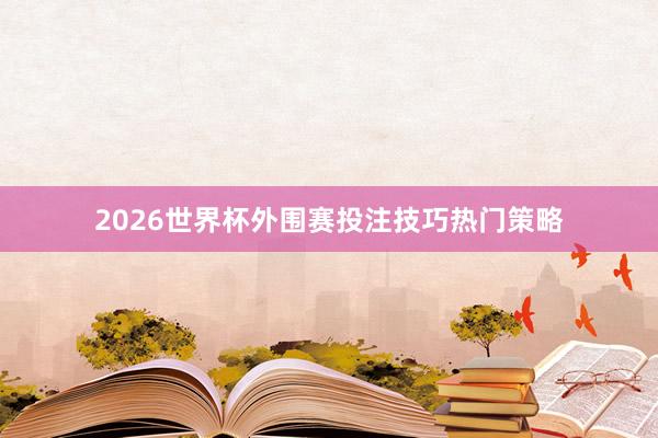 2026世界杯外围赛投注技巧热门策略