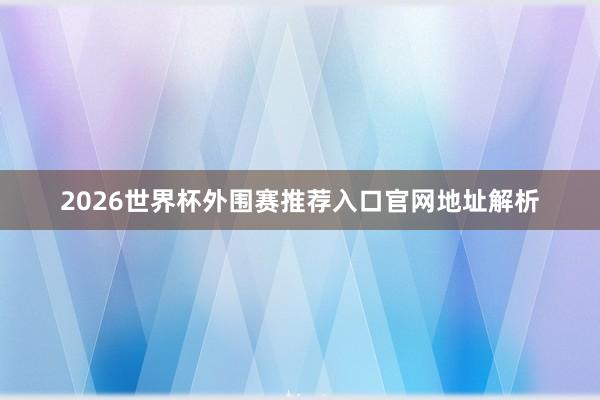 2026世界杯外围赛推荐入口官网地址解析