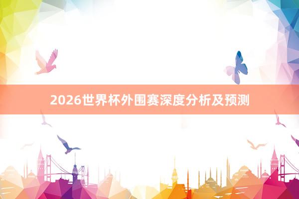 2026世界杯外围赛深度分析及预测