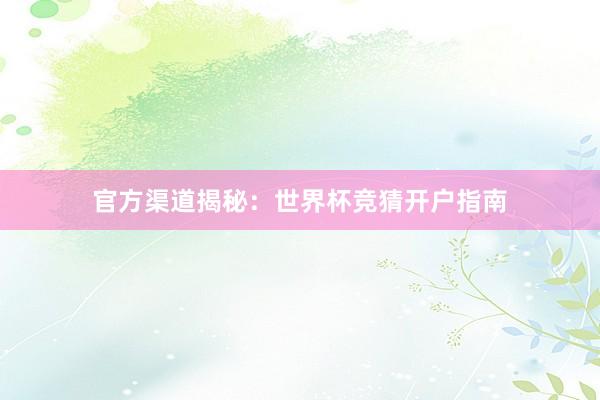 官方渠道揭秘：世界杯竞猜开户指南