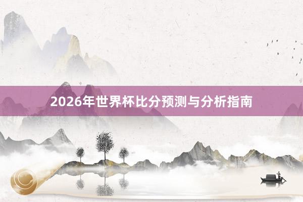 2026年世界杯比分预测与分析指南