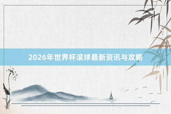 2026年世界杯滚球最新资讯与攻略