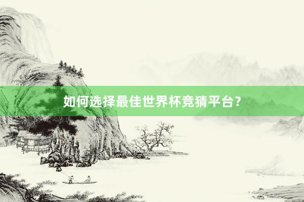 如何选择最佳世界杯竞猜平台？