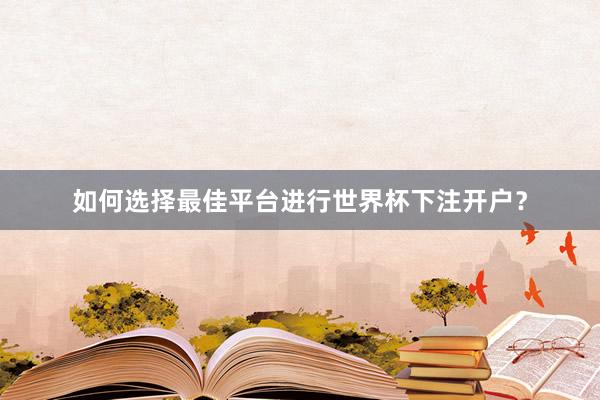 如何选择最佳平台进行世界杯下注开户？