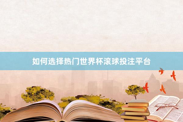 如何选择热门世界杯滚球投注平台
